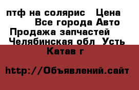 птф на солярис › Цена ­ 1 500 - Все города Авто » Продажа запчастей   . Челябинская обл.,Усть-Катав г.